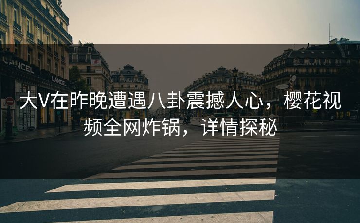 大V在昨晚遭遇八卦震撼人心，樱花视频全网炸锅，详情探秘