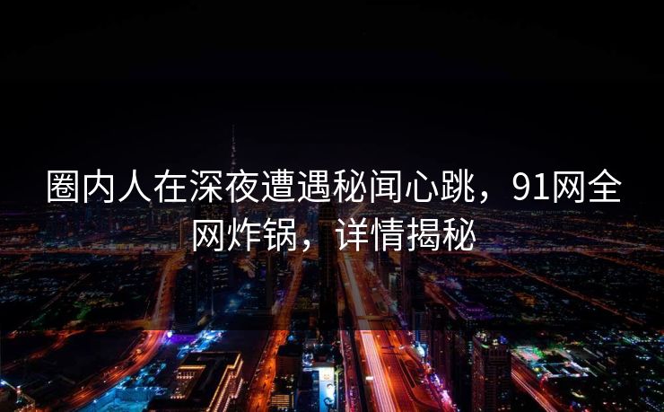 圈内人在深夜遭遇秘闻心跳，91网全网炸锅，详情揭秘
