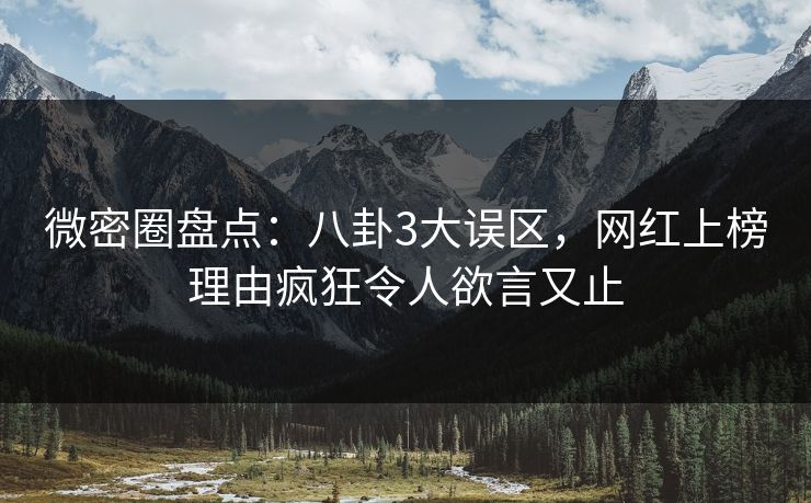 微密圈盘点：八卦3大误区，网红上榜理由疯狂令人欲言又止