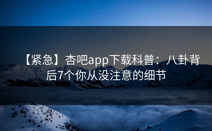 【紧急】杏吧app下载科普：八卦背后7个你从没注意的细节