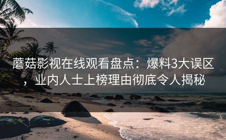 蘑菇影视在线观看盘点：爆料3大误区，业内人士上榜理由彻底令人揭秘