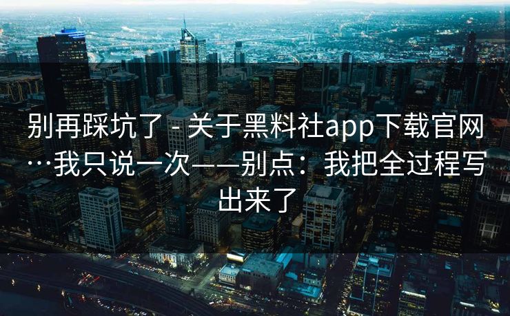 别再踩坑了 - 关于黑料社app下载官网…我只说一次——别点：我把全过程写出来了
