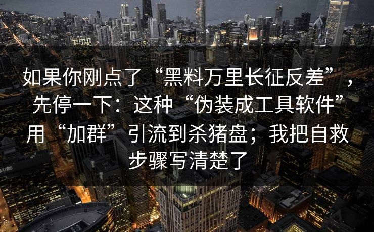 详细阅读:如果你刚点了“黑料万里长征反差”,先停一下:这种“伪装成工具软件”用“加群”引流到杀猪盘;我把自救步骤写清楚了 如果你刚点了“黑料万里长征反差”,先停一下:这种“伪装成工具软件”用“加群”引流到杀猪盘;我把自救步骤写清楚了