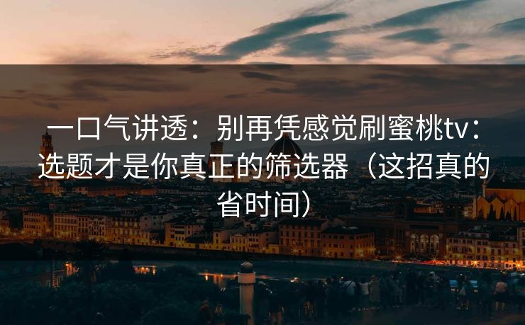 详细阅读:一口气讲透:别再凭感觉刷蜜桃tv:选题才是你真正的筛选器(这招真的省时间) 一口气讲透:别再凭感觉刷蜜桃tv:选题才是你真正的筛选器(这招真的省时间)