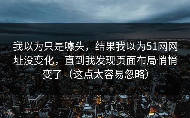 详细阅读:我以为只是噱头,结果我以为51网网址没变化,直到我发现页面布局悄悄变了(这点太容易忽略) 我以为只是噱头,结果我以为51网网址没变化,直到我发现页面布局悄悄变了(这点太容易忽略)