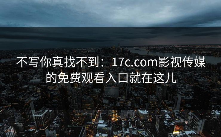 不写你真找不到：17c.com影视传媒的免费观看入口就在这儿