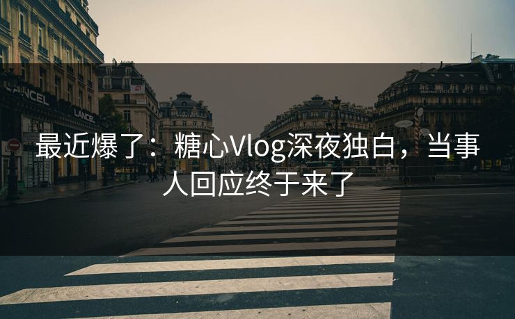 最近爆了:糖心Vlog深夜独白,当事人回应终于来了 最近爆了:糖心Vlog深夜独白,当事人回应终于来了