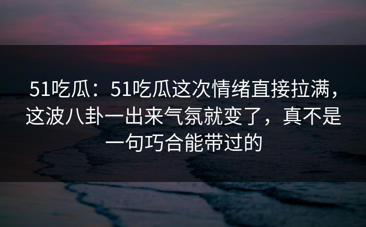 51吃瓜:51吃瓜这次情绪直接拉满,这波八卦一出来气氛就变了,真不是一句巧合能带过的 51吃瓜:51吃瓜这次情绪直接拉满,这波八卦一出来气氛就变了,真不是一句巧合能带过的