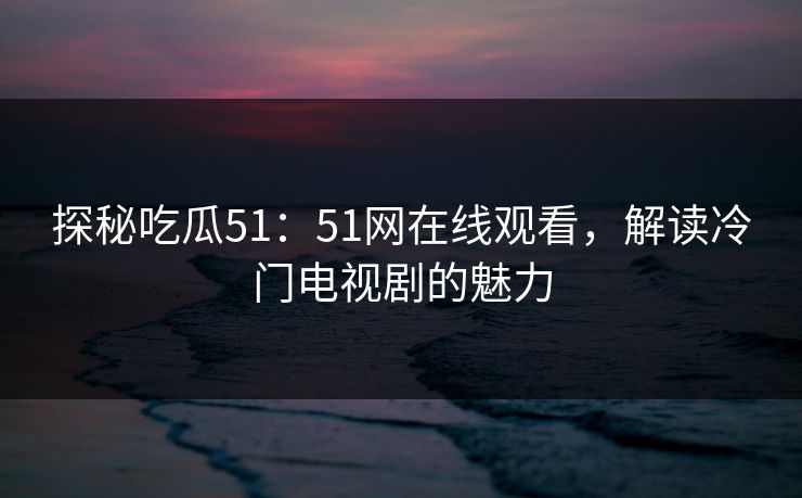 详细阅读:探秘吃瓜51:51网在线观看,解读冷门电视剧的魅力 探秘吃瓜51:51网在线观看,解读冷门电视剧的魅力